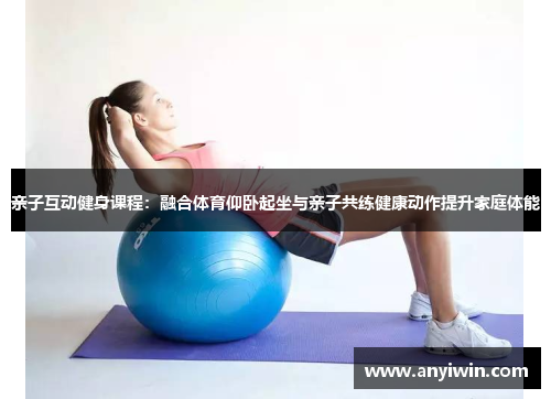 亲子互动健身课程：融合体育仰卧起坐与亲子共练健康动作提升家庭体能